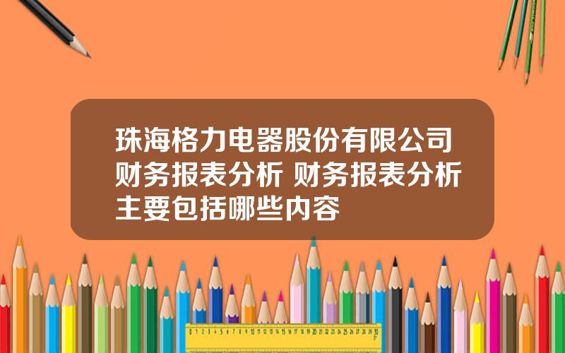 珠海格力电器股份有限公司财务报表分析 财务报表分析主要包括哪些内容